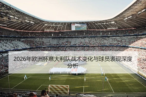 2026年欧洲杯意大利队战术变化与球员表现深度分析