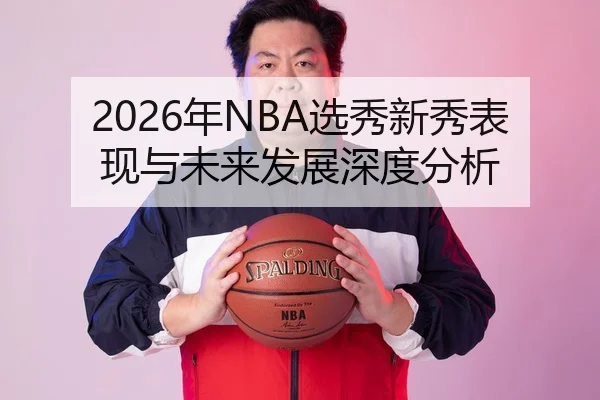 2026年NBA选秀新秀表现与未来发展深度分析
