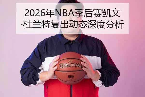 2026年NBA季后赛凯文·杜兰特复出动态深度分析