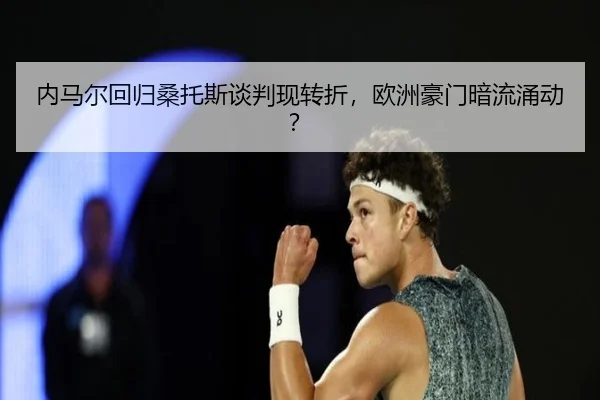 内马尔回归桑托斯谈判现转折，欧洲豪门暗流涌动？