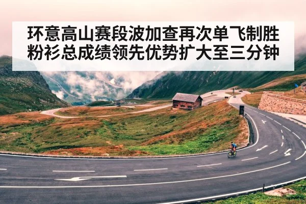 环意高山赛段波加查再次单飞制胜粉衫总成绩领先优势扩大至三分钟