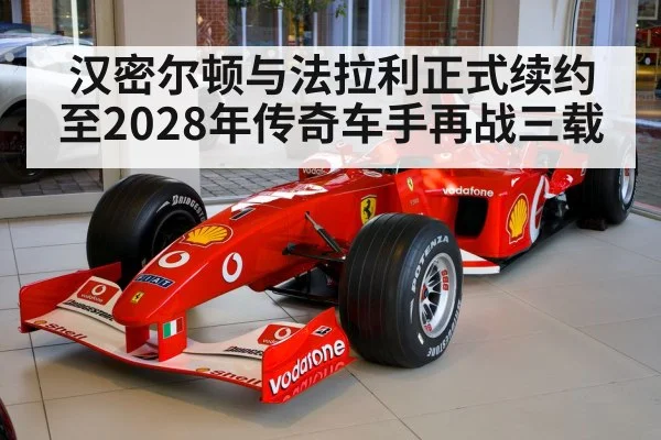 汉密尔顿与法拉利正式续约至2028年传奇车手再战三载