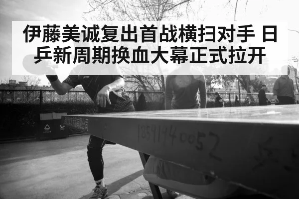 伊藤美诚复出首战横扫对手 日乒新周期换血大幕正式拉开
