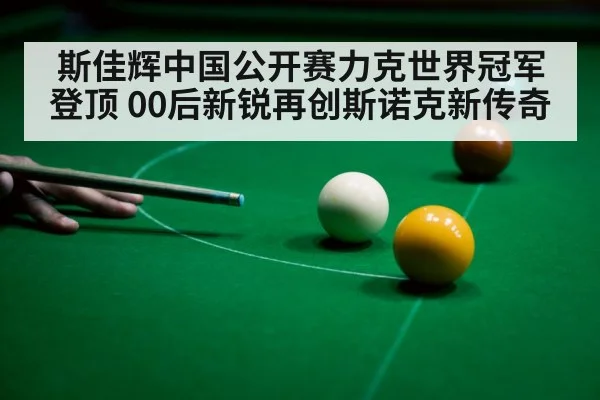 斯佳辉中国公开赛力克世界冠军登顶 00后新锐再创斯诺克新传奇