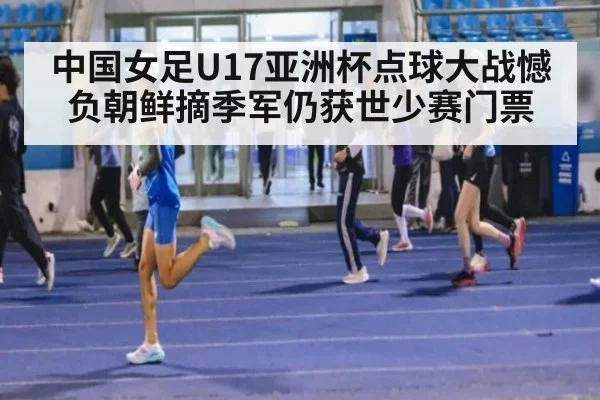 中国女足U17亚洲杯点球大战憾负朝鲜摘季军仍获世少赛门票