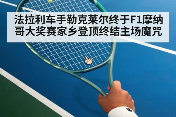 法拉利车手勒克莱尔终于F1摩纳哥大奖赛家乡登顶终结主场魔咒
